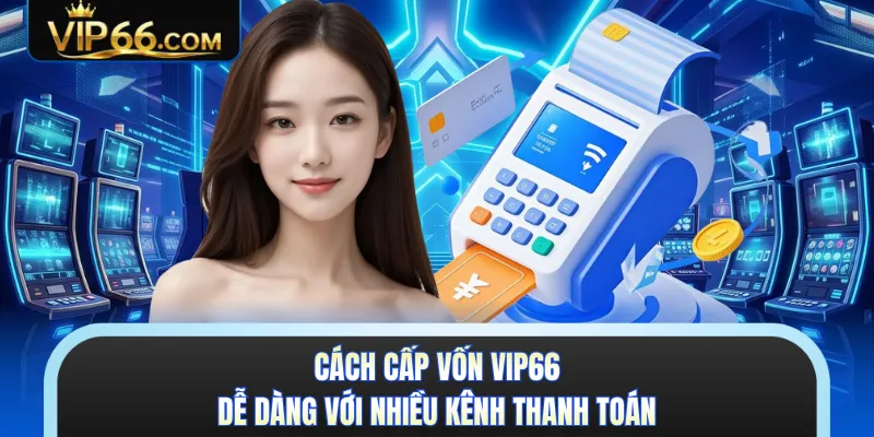 Cách cấp vốn VIP66 dễ dàng với nhiều kênh thanh toán 